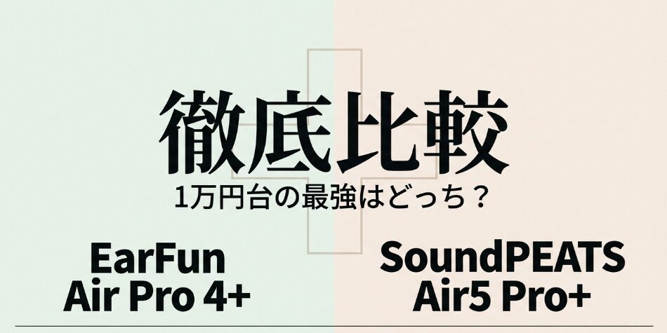 「EarFun Air Pro 4+」と「SoundPEATS Air5 Pro+」の徹底比較