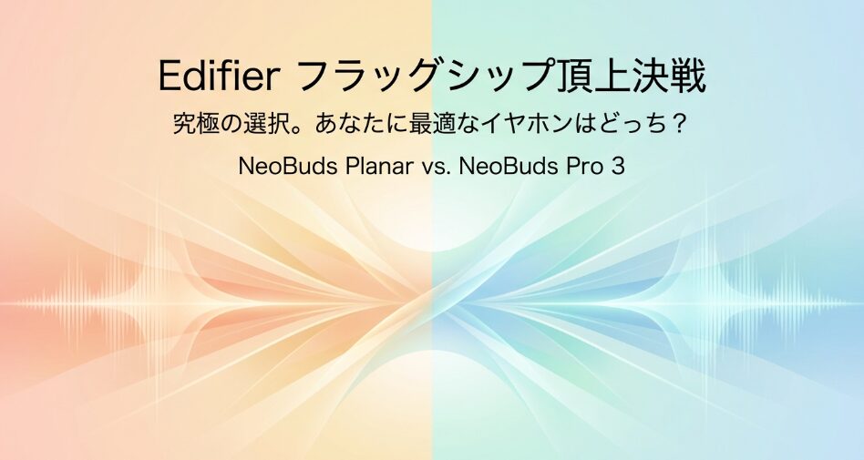 Edifier NeoBuds PlanarとNeoBuds Pro3の徹底比較